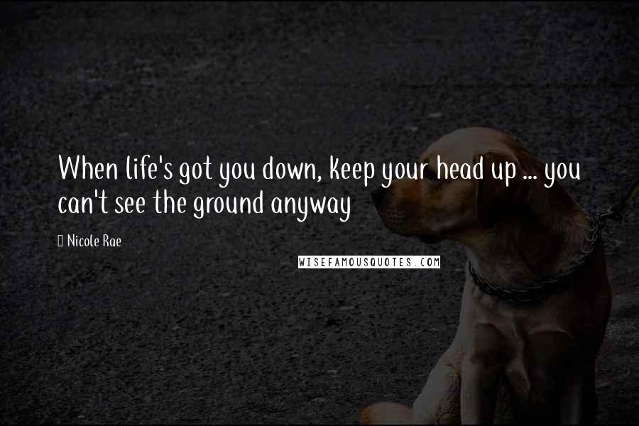 Nicole Rae Quotes: When life's got you down, keep your head up ... you can't see the ground anyway