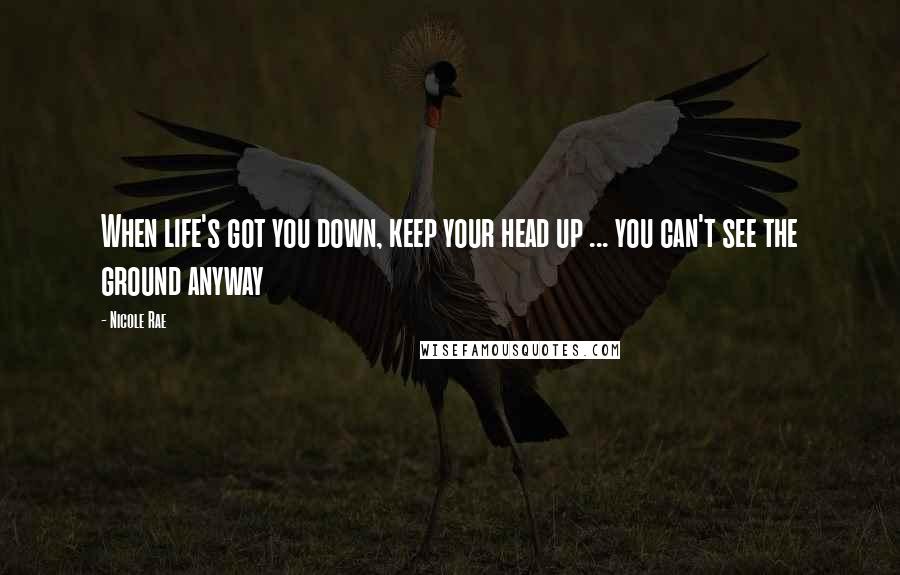 Nicole Rae Quotes: When life's got you down, keep your head up ... you can't see the ground anyway