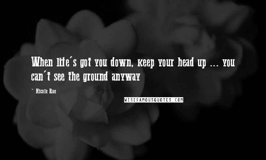 Nicole Rae Quotes: When life's got you down, keep your head up ... you can't see the ground anyway