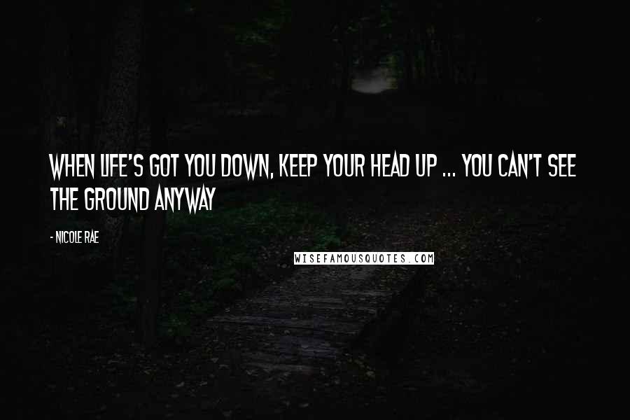 Nicole Rae Quotes: When life's got you down, keep your head up ... you can't see the ground anyway