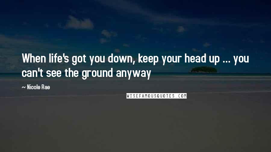 Nicole Rae Quotes: When life's got you down, keep your head up ... you can't see the ground anyway