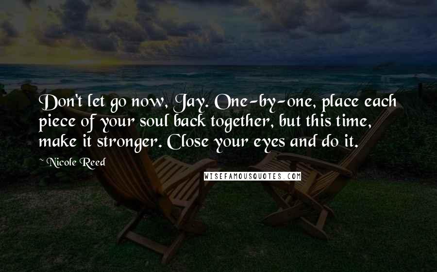 Nicole Reed Quotes: Don't let go now, Jay. One-by-one, place each piece of your soul back together, but this time, make it stronger. Close your eyes and do it.