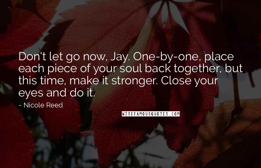 Nicole Reed Quotes: Don't let go now, Jay. One-by-one, place each piece of your soul back together, but this time, make it stronger. Close your eyes and do it.
