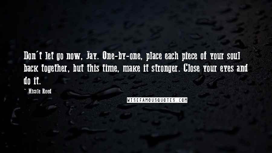 Nicole Reed Quotes: Don't let go now, Jay. One-by-one, place each piece of your soul back together, but this time, make it stronger. Close your eyes and do it.