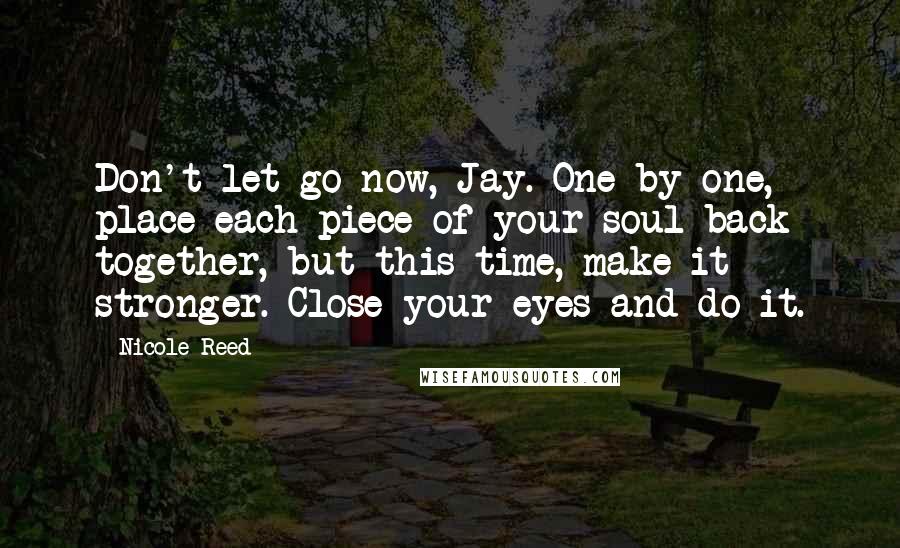 Nicole Reed Quotes: Don't let go now, Jay. One-by-one, place each piece of your soul back together, but this time, make it stronger. Close your eyes and do it.