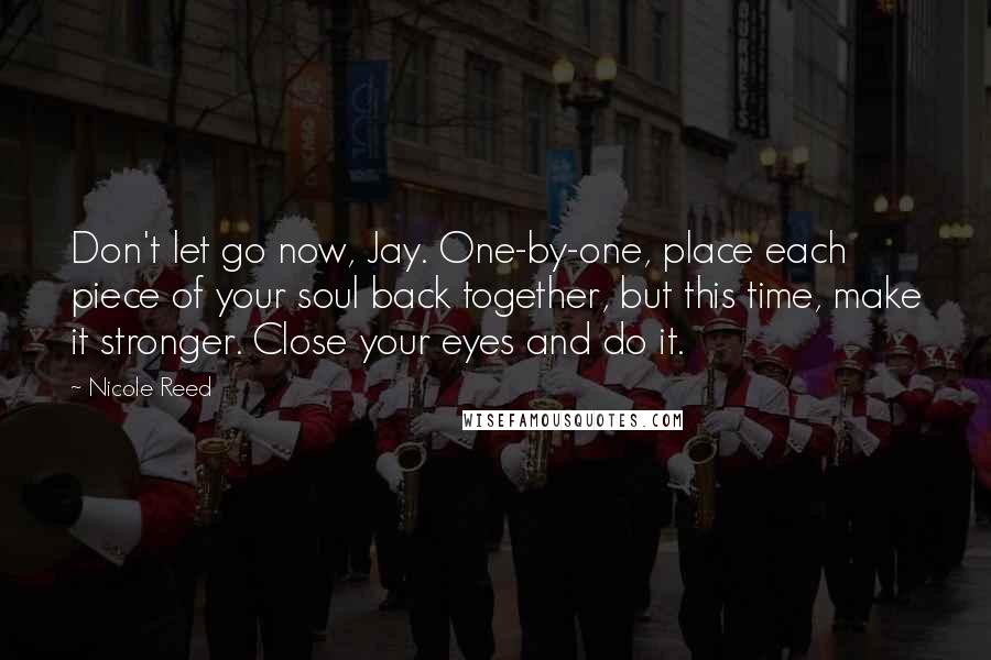 Nicole Reed Quotes: Don't let go now, Jay. One-by-one, place each piece of your soul back together, but this time, make it stronger. Close your eyes and do it.