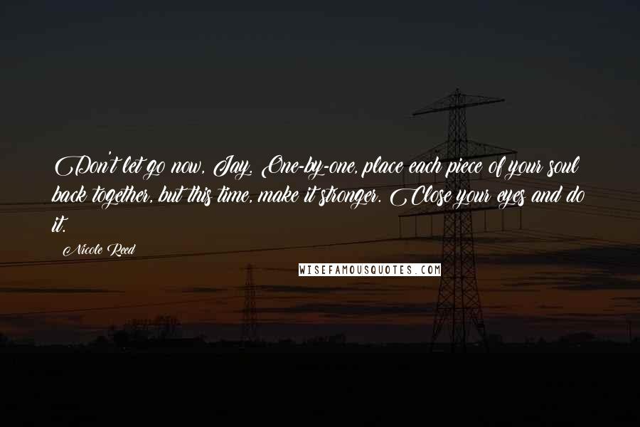 Nicole Reed Quotes: Don't let go now, Jay. One-by-one, place each piece of your soul back together, but this time, make it stronger. Close your eyes and do it.