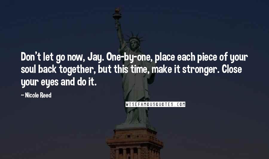 Nicole Reed Quotes: Don't let go now, Jay. One-by-one, place each piece of your soul back together, but this time, make it stronger. Close your eyes and do it.