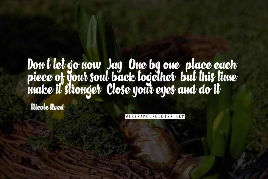 Nicole Reed Quotes: Don't let go now, Jay. One-by-one, place each piece of your soul back together, but this time, make it stronger. Close your eyes and do it.
