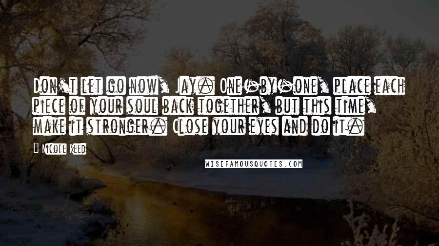 Nicole Reed Quotes: Don't let go now, Jay. One-by-one, place each piece of your soul back together, but this time, make it stronger. Close your eyes and do it.