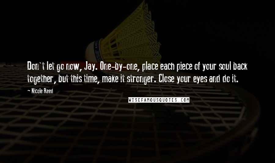 Nicole Reed Quotes: Don't let go now, Jay. One-by-one, place each piece of your soul back together, but this time, make it stronger. Close your eyes and do it.