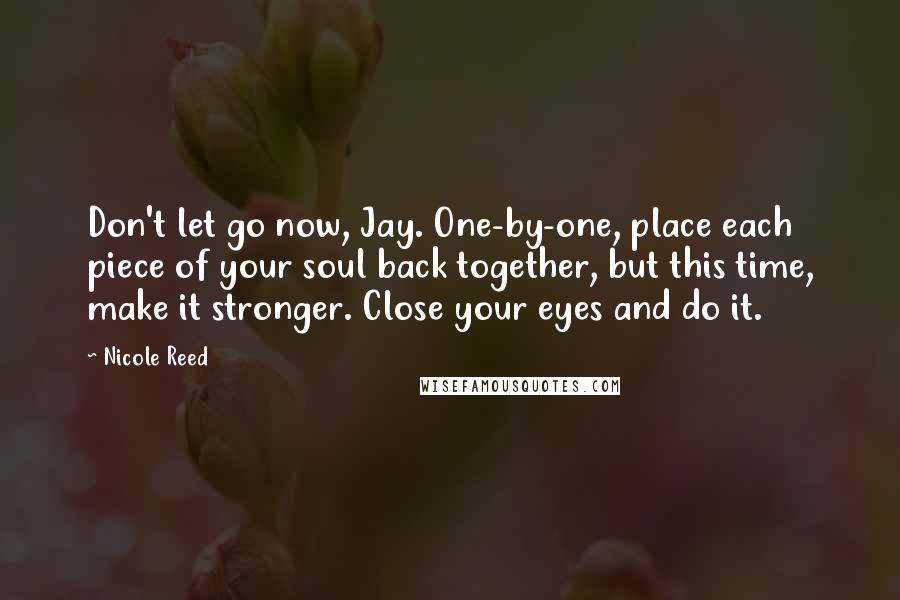 Nicole Reed Quotes: Don't let go now, Jay. One-by-one, place each piece of your soul back together, but this time, make it stronger. Close your eyes and do it.