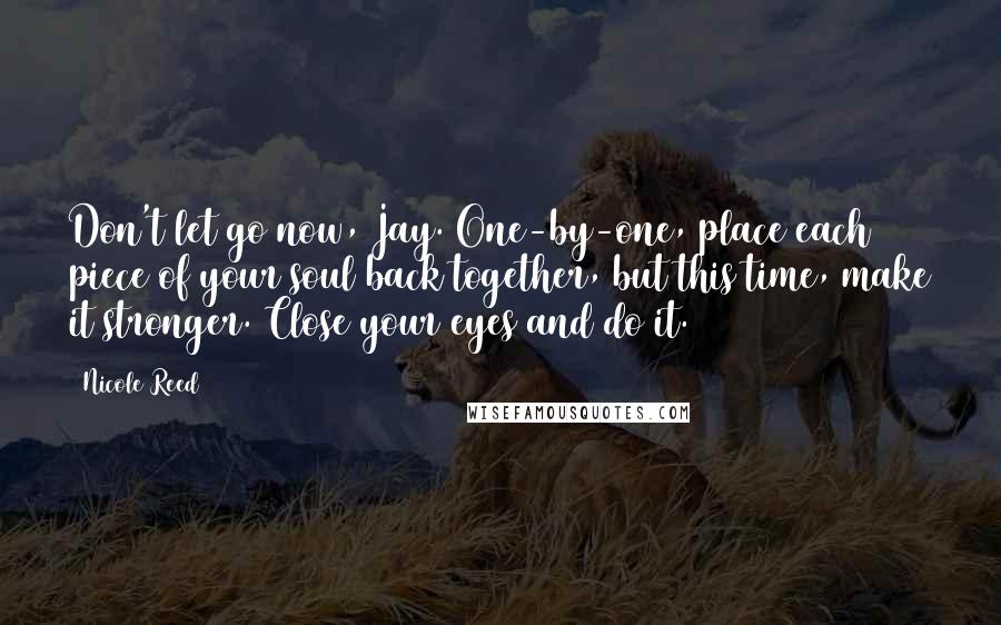 Nicole Reed Quotes: Don't let go now, Jay. One-by-one, place each piece of your soul back together, but this time, make it stronger. Close your eyes and do it.