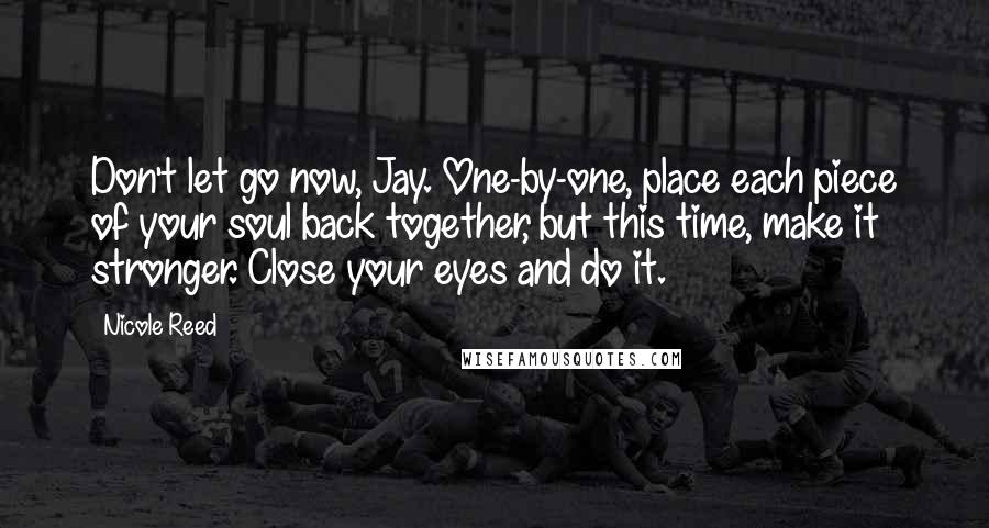 Nicole Reed Quotes: Don't let go now, Jay. One-by-one, place each piece of your soul back together, but this time, make it stronger. Close your eyes and do it.