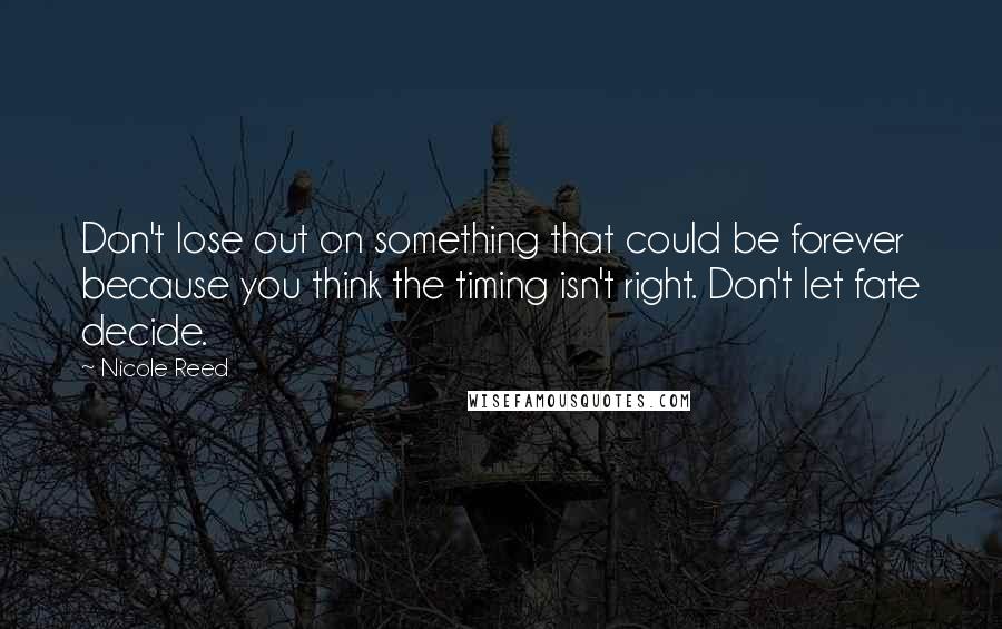 Nicole Reed Quotes: Don't lose out on something that could be forever because you think the timing isn't right. Don't let fate decide.