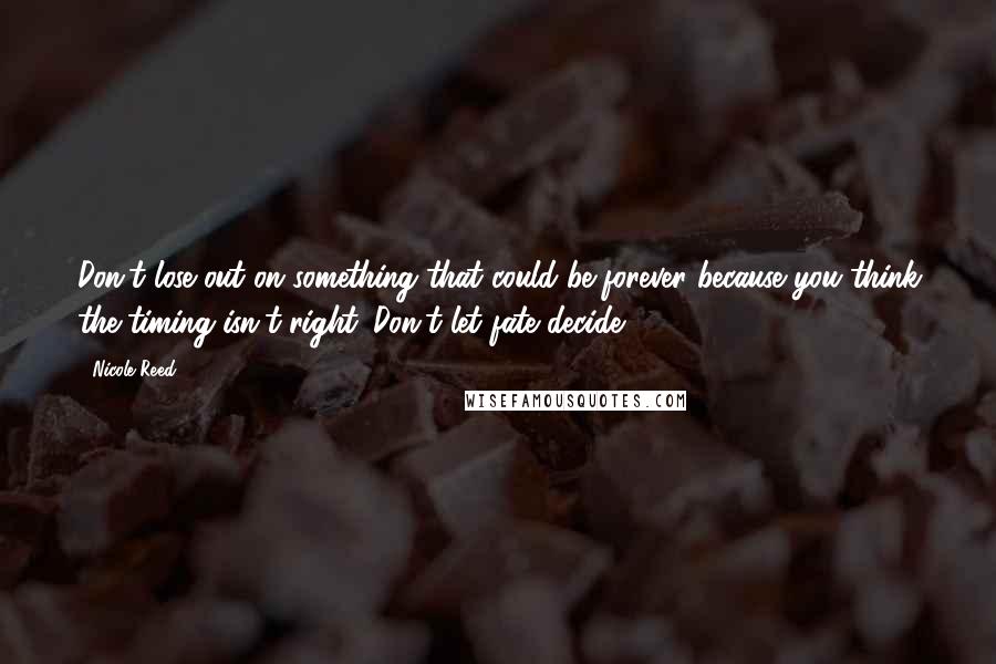 Nicole Reed Quotes: Don't lose out on something that could be forever because you think the timing isn't right. Don't let fate decide.