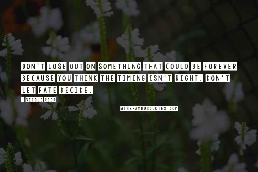 Nicole Reed Quotes: Don't lose out on something that could be forever because you think the timing isn't right. Don't let fate decide.