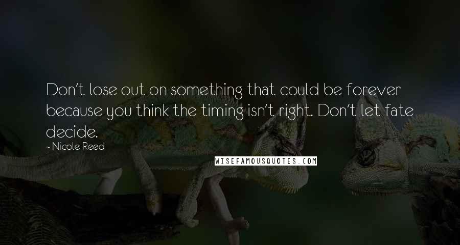 Nicole Reed Quotes: Don't lose out on something that could be forever because you think the timing isn't right. Don't let fate decide.