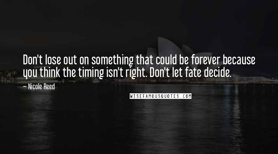 Nicole Reed Quotes: Don't lose out on something that could be forever because you think the timing isn't right. Don't let fate decide.