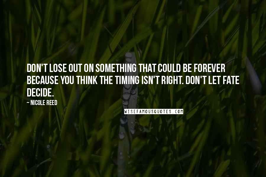 Nicole Reed Quotes: Don't lose out on something that could be forever because you think the timing isn't right. Don't let fate decide.