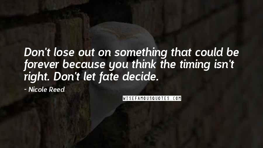 Nicole Reed Quotes: Don't lose out on something that could be forever because you think the timing isn't right. Don't let fate decide.