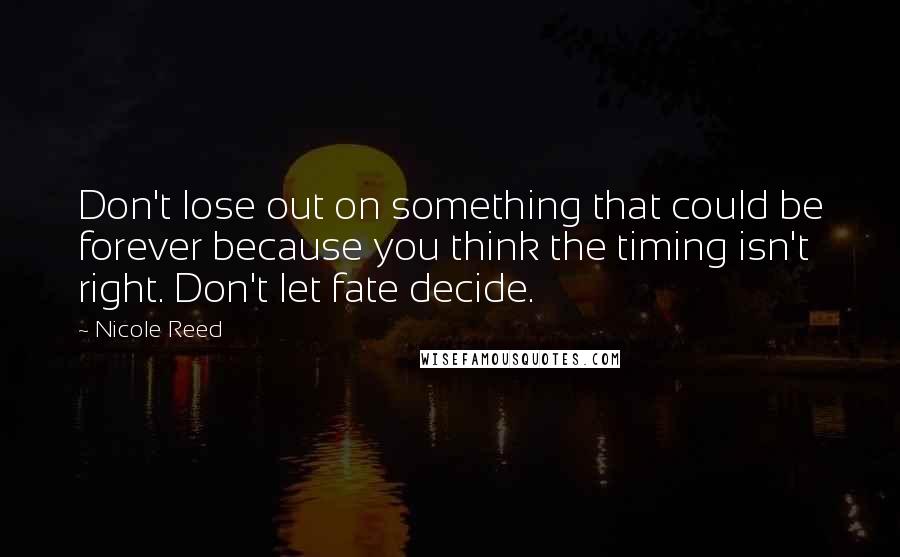 Nicole Reed Quotes: Don't lose out on something that could be forever because you think the timing isn't right. Don't let fate decide.