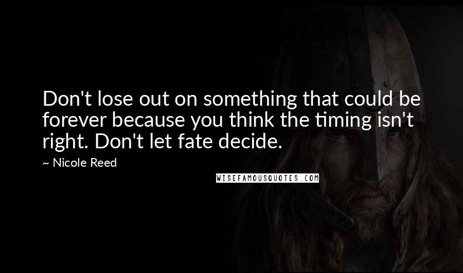 Nicole Reed Quotes: Don't lose out on something that could be forever because you think the timing isn't right. Don't let fate decide.