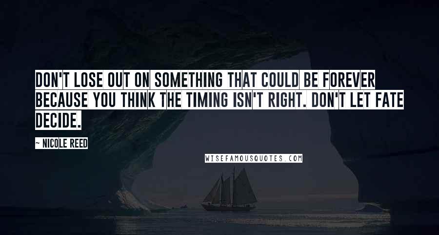 Nicole Reed Quotes: Don't lose out on something that could be forever because you think the timing isn't right. Don't let fate decide.