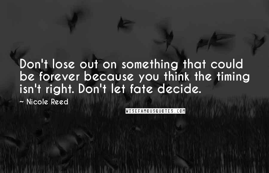 Nicole Reed Quotes: Don't lose out on something that could be forever because you think the timing isn't right. Don't let fate decide.