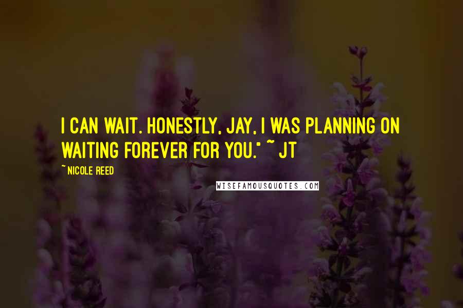 Nicole Reed Quotes: I can wait. Honestly, Jay, I was planning on waiting forever for you." ~ JT