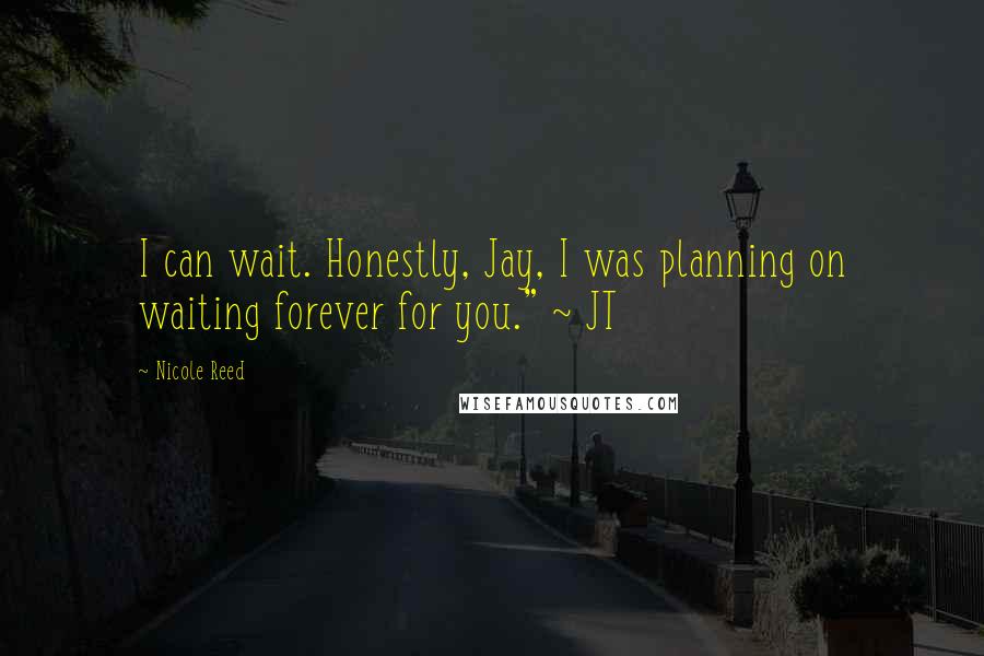 Nicole Reed Quotes: I can wait. Honestly, Jay, I was planning on waiting forever for you." ~ JT