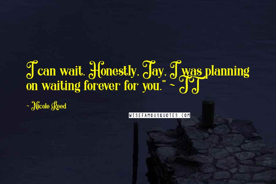 Nicole Reed Quotes: I can wait. Honestly, Jay, I was planning on waiting forever for you." ~ JT
