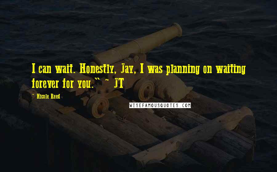 Nicole Reed Quotes: I can wait. Honestly, Jay, I was planning on waiting forever for you." ~ JT