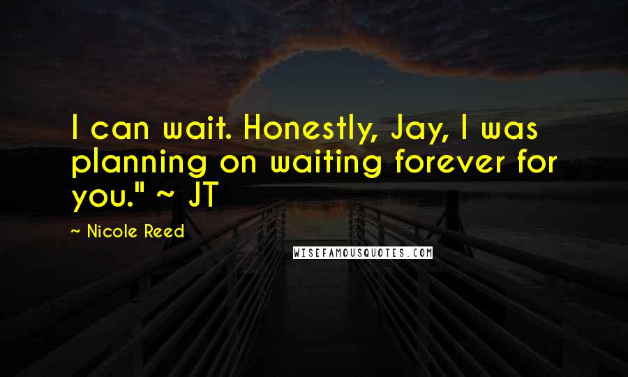 Nicole Reed Quotes: I can wait. Honestly, Jay, I was planning on waiting forever for you." ~ JT