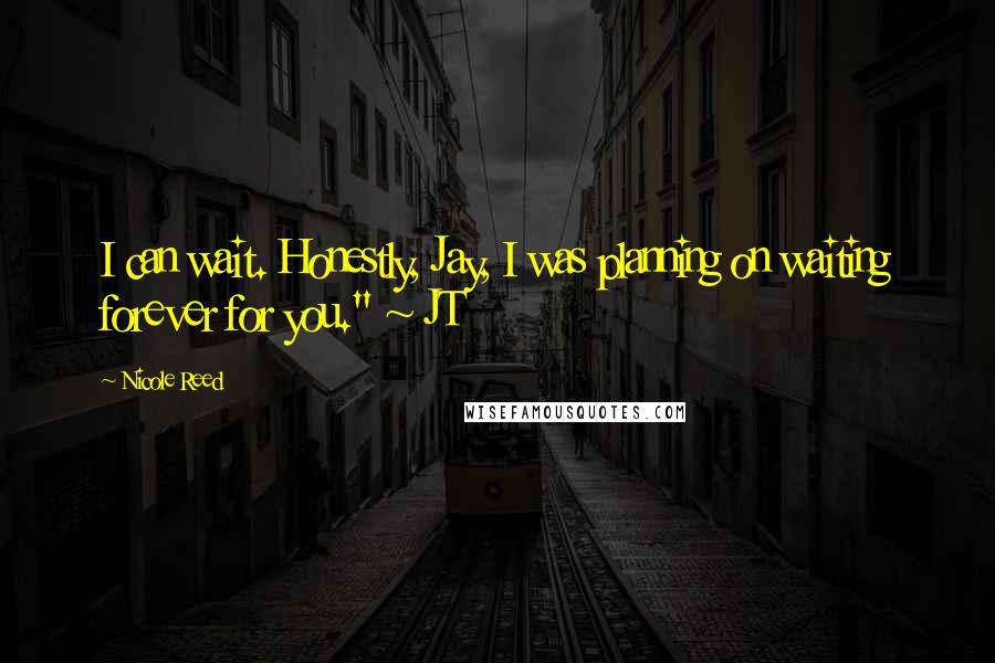 Nicole Reed Quotes: I can wait. Honestly, Jay, I was planning on waiting forever for you." ~ JT