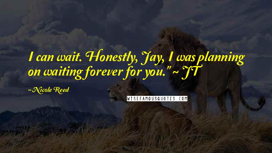 Nicole Reed Quotes: I can wait. Honestly, Jay, I was planning on waiting forever for you." ~ JT