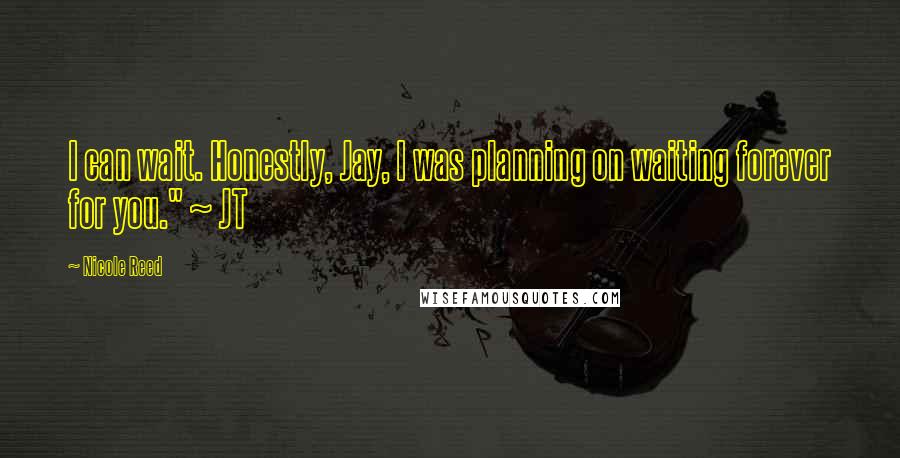 Nicole Reed Quotes: I can wait. Honestly, Jay, I was planning on waiting forever for you." ~ JT