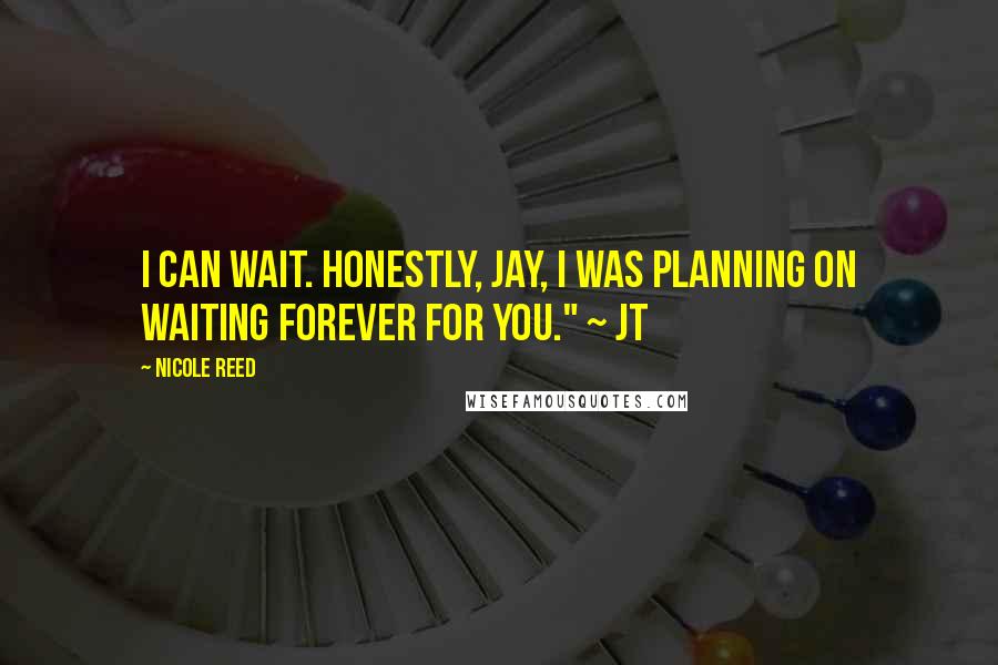 Nicole Reed Quotes: I can wait. Honestly, Jay, I was planning on waiting forever for you." ~ JT