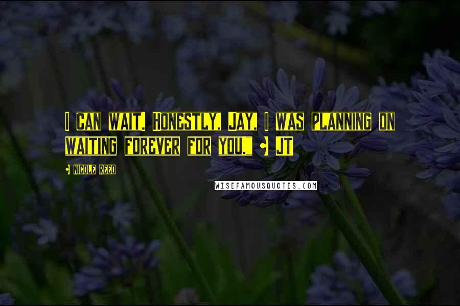 Nicole Reed Quotes: I can wait. Honestly, Jay, I was planning on waiting forever for you." ~ JT