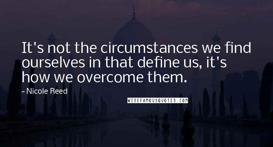 Nicole Reed Quotes: It's not the circumstances we find ourselves in that define us, it's how we overcome them.