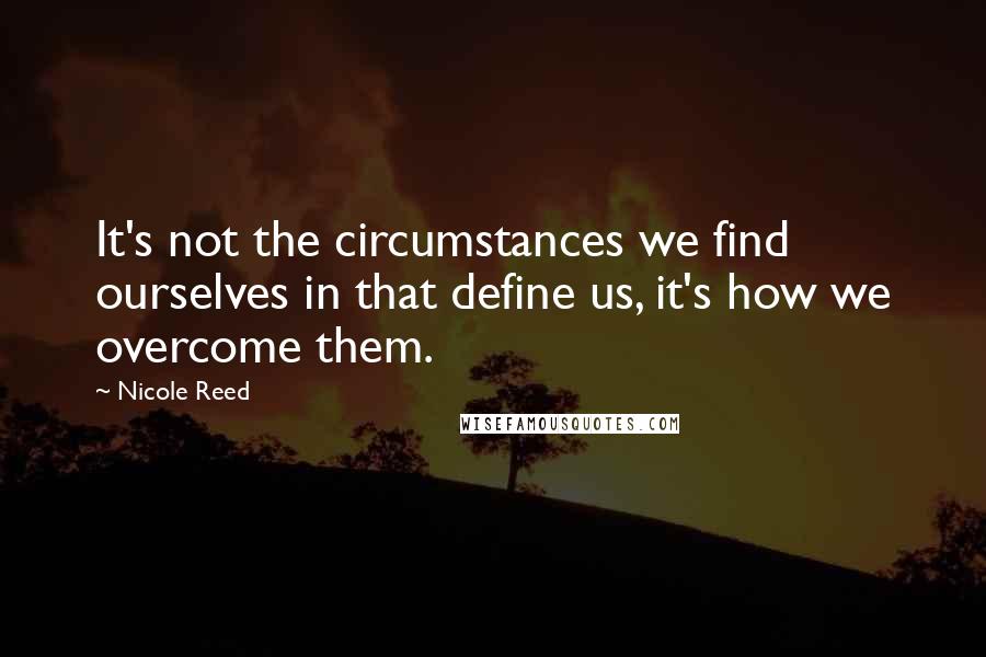 Nicole Reed Quotes: It's not the circumstances we find ourselves in that define us, it's how we overcome them.