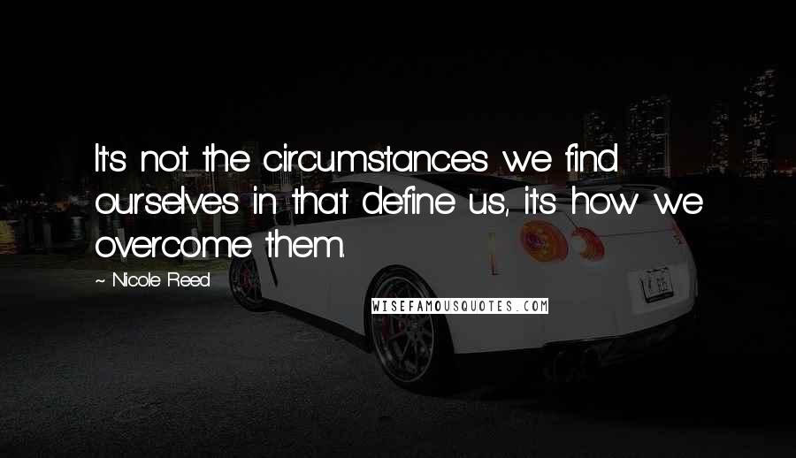 Nicole Reed Quotes: It's not the circumstances we find ourselves in that define us, it's how we overcome them.