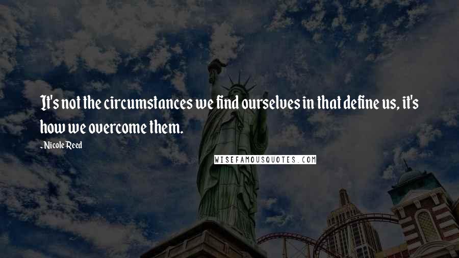 Nicole Reed Quotes: It's not the circumstances we find ourselves in that define us, it's how we overcome them.