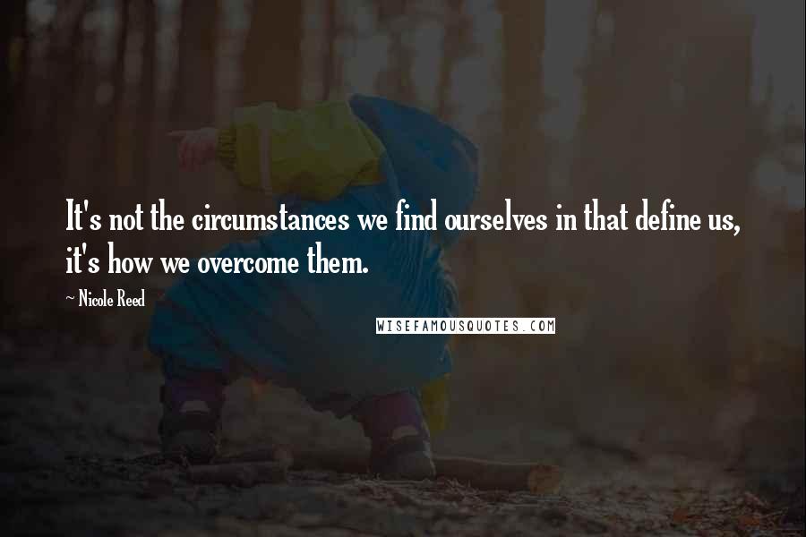 Nicole Reed Quotes: It's not the circumstances we find ourselves in that define us, it's how we overcome them.