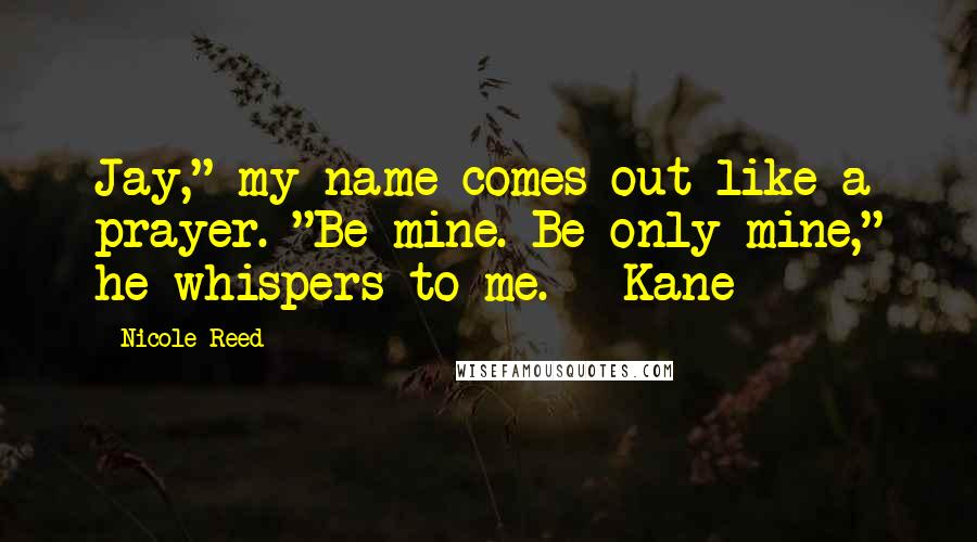 Nicole Reed Quotes: Jay," my name comes out like a prayer. "Be mine. Be only mine," he whispers to me. ~ Kane