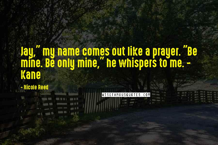 Nicole Reed Quotes: Jay," my name comes out like a prayer. "Be mine. Be only mine," he whispers to me. ~ Kane