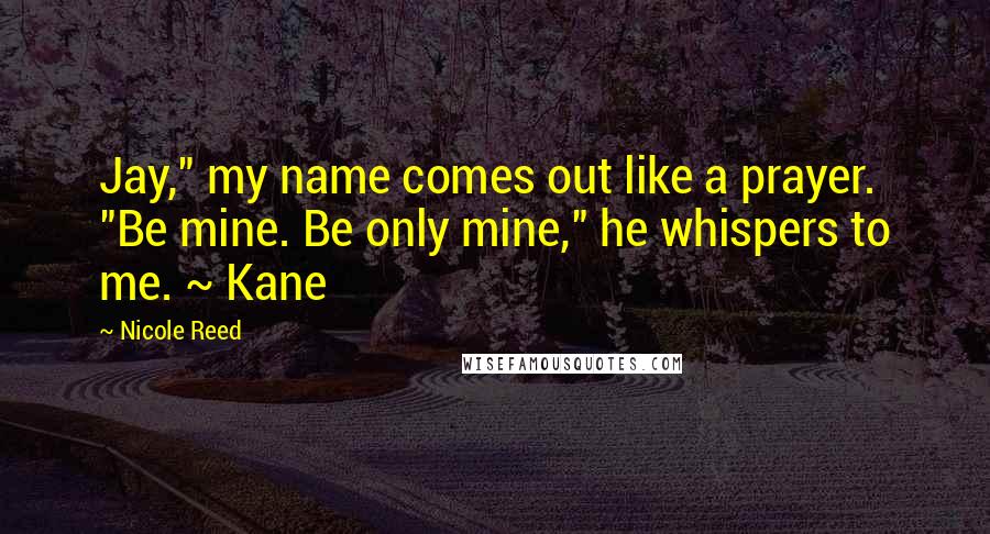 Nicole Reed Quotes: Jay," my name comes out like a prayer. "Be mine. Be only mine," he whispers to me. ~ Kane