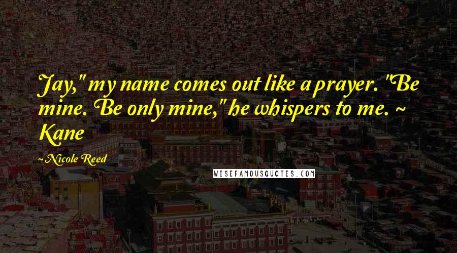 Nicole Reed Quotes: Jay," my name comes out like a prayer. "Be mine. Be only mine," he whispers to me. ~ Kane