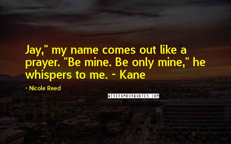 Nicole Reed Quotes: Jay," my name comes out like a prayer. "Be mine. Be only mine," he whispers to me. ~ Kane