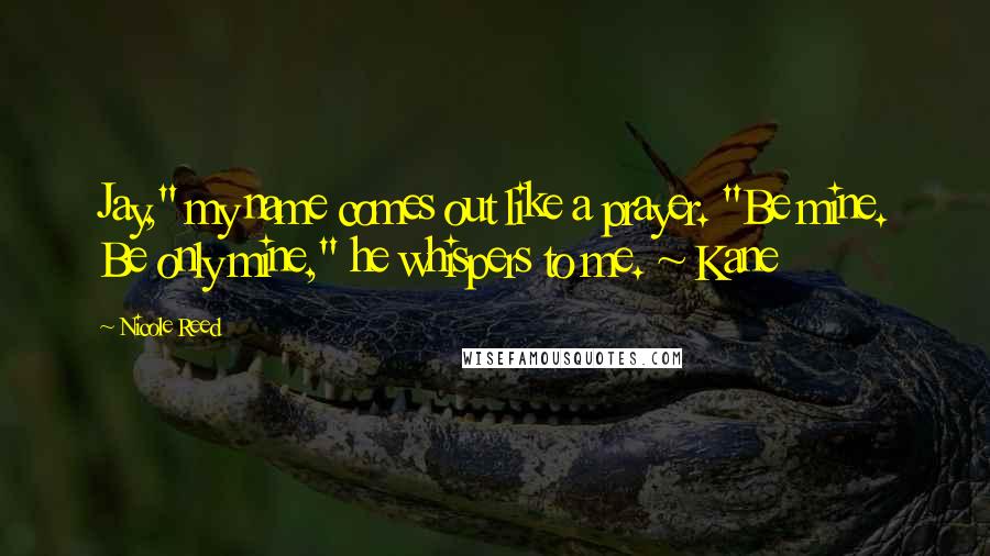 Nicole Reed Quotes: Jay," my name comes out like a prayer. "Be mine. Be only mine," he whispers to me. ~ Kane